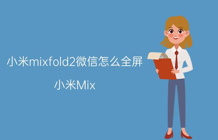 小米mixfold2微信怎么全屏 小米Mix Fold 2